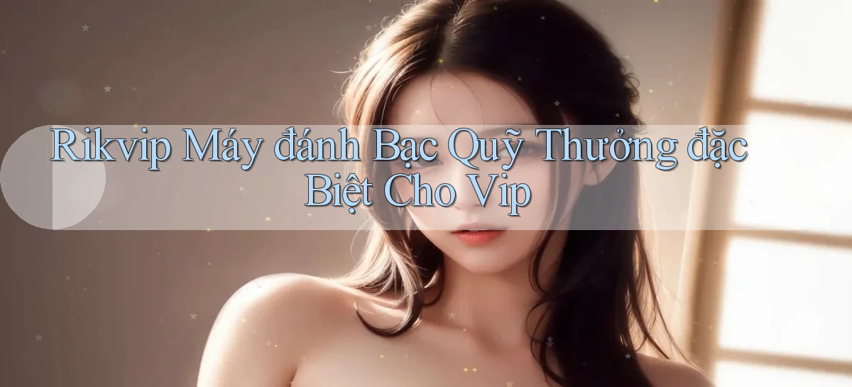 rikvip  máy đánh bạc quỹ thưởng đặc biệt cho vip
