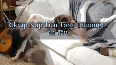 rikvip  nạp tiền tặng thưởng lần đầu