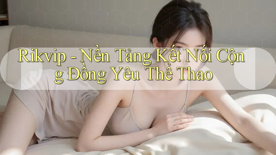 Rikvip - Nền Tảng Kết Nối Cộng Đồng Yêu Thể Thao Rikvip - Nền Tảng Kết Nối Cộng Đồng Yêu Thể Thao