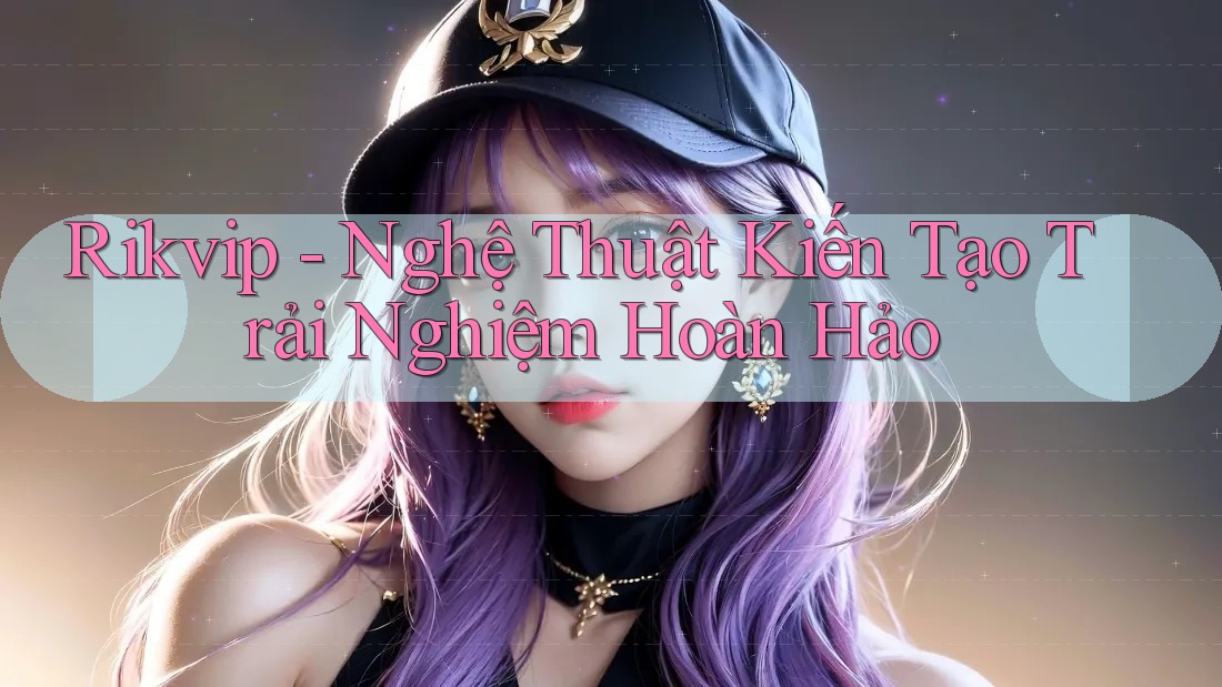 Rikvip - Nghệ Thuật Kiến Tạo Trải Nghiệm Hoàn Hảo