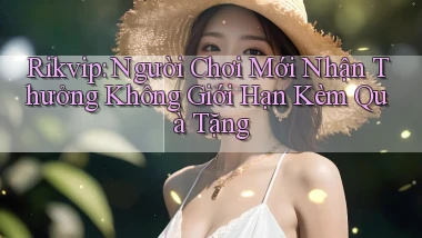rikvip  người chơi mới nhận thưởng không giới hạn kèm quà tặng