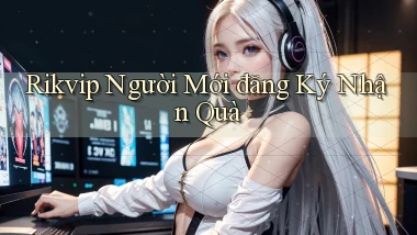 rikvip  người mới đăng ký nhận quà