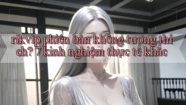 rikvip phiên bản không tương thích 7 kinh nghiệm thực tế khắc