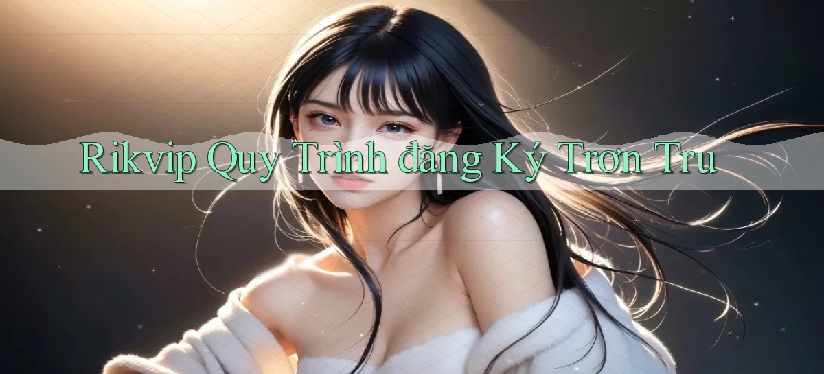 rikvip  quy trình đăng ký trơn tru