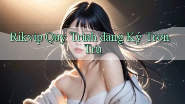 rikvip  quy trình đăng ký trơn tru