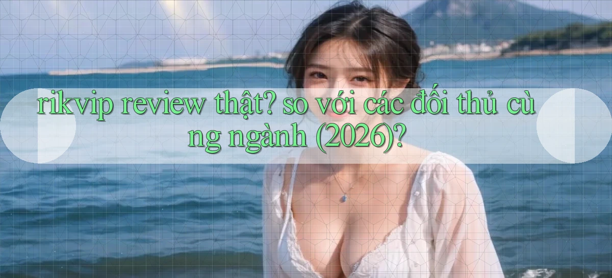 rikvip review thật so với các đối thủ cùng ngành (2026)
