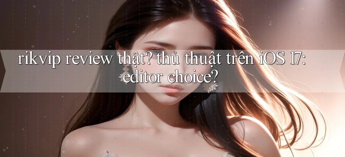 rikvip review thật thủ thuật trên iOS 17 editor choice