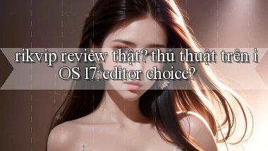rikvip review thật thủ thuật trên iOS 17 editor choice