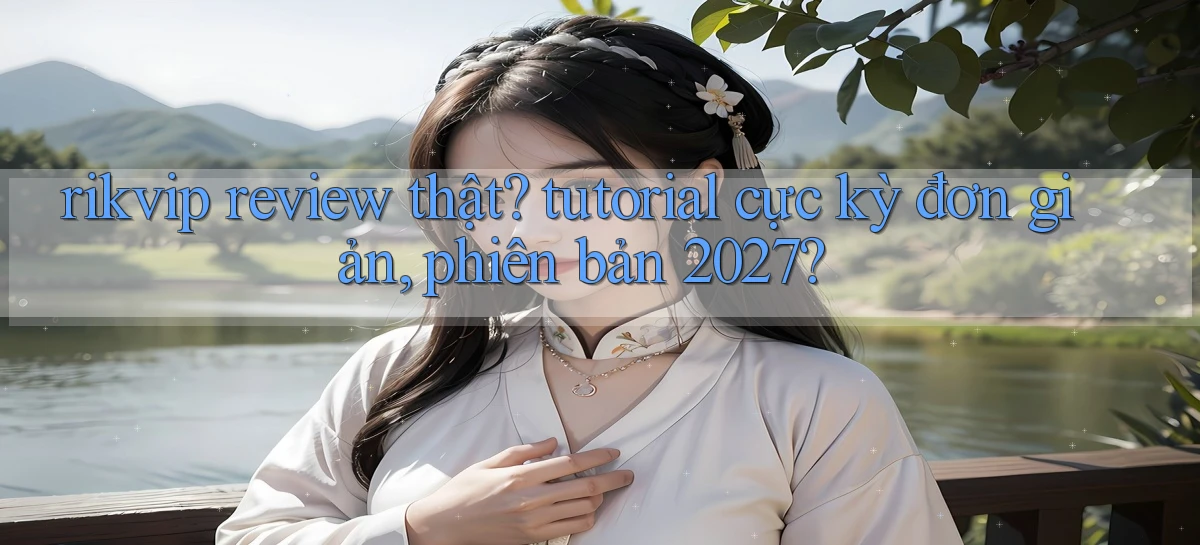 rikvip review thật tutorial cực kỳ đơn giản, phiên bản 2027