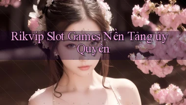 rikvip  slot games nền tảng ủy quyền
