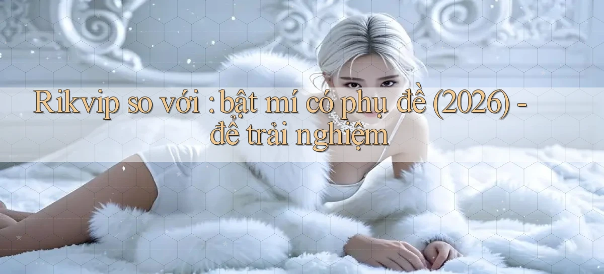 Rikvip so với bật mí có phụ đề (2026)   để trải nghiệm