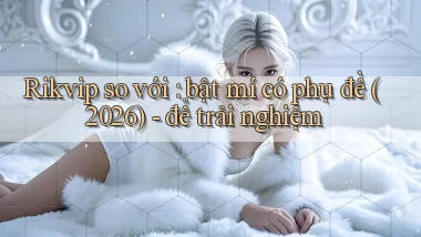 Rikvip so với bật mí có phụ đề (2026)   để trải nghiệm