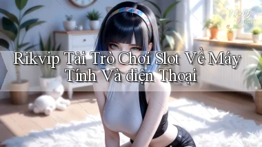 rikvip  tải trò chơi slot về máy tính và điện thoại