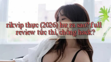 rikvip thực (2026) hư ra sao full review tức thì, chống hack