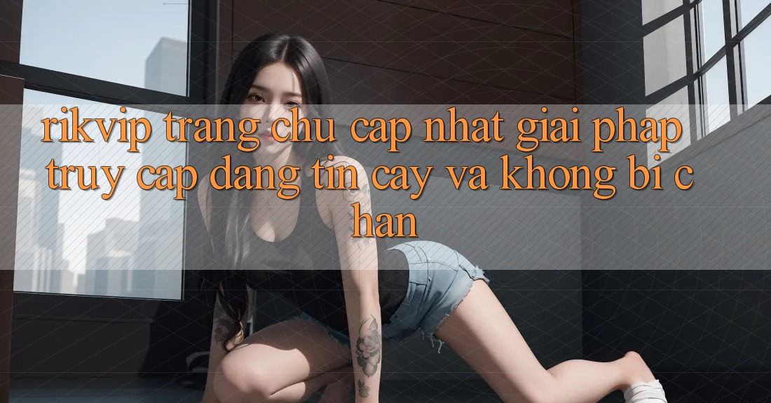 Rikvip - Trang chủ Cập Nhật: Giải Pháp Truy Cập Đáng tin cậy Và Không Bị Chặn Rikvip - Trang chủ Cập Nhật: Giải Pháp Truy Cập Đáng tin cậy Và Không Bị Chặn