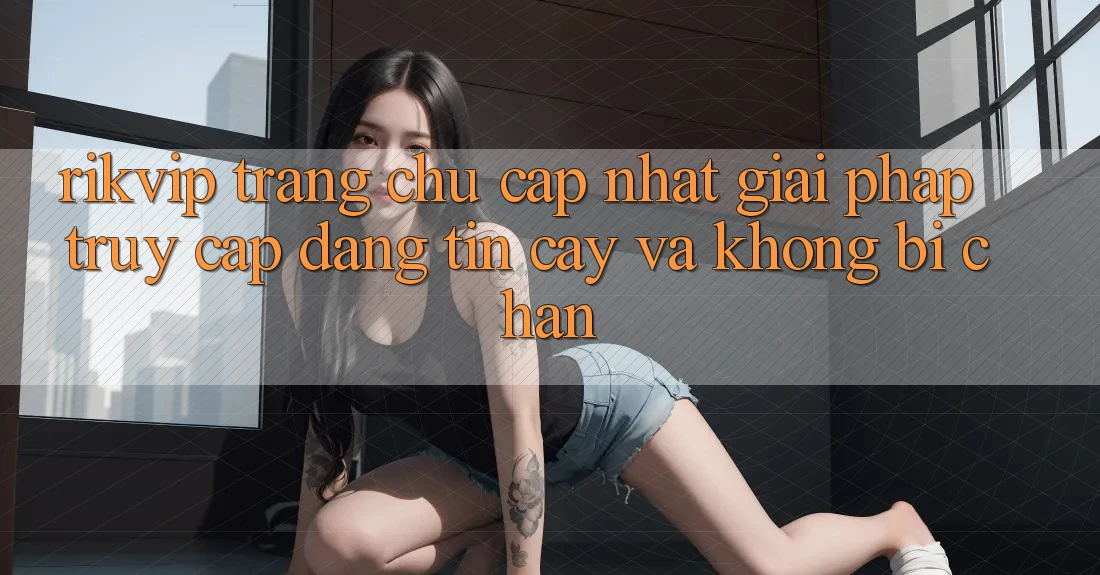 Rikvip - Trang chủ Cập Nhật: Giải Pháp Truy Cập Đáng tin cậy Và Không Bị Chặn Rikvip - Trang chủ Cập Nhật: Giải Pháp Truy Cập Đáng tin cậy Và Không Bị Chặn
