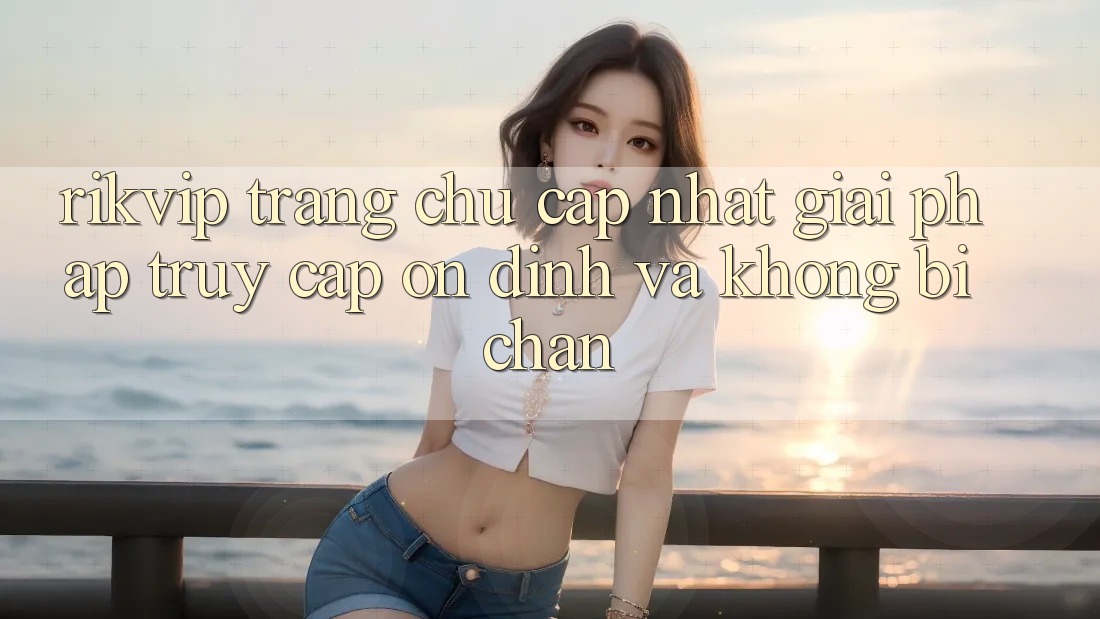 Rikvip - Trang chủ Cập Nhật: Giải Pháp Truy Cập Ổn định Và Không Bị Chặn