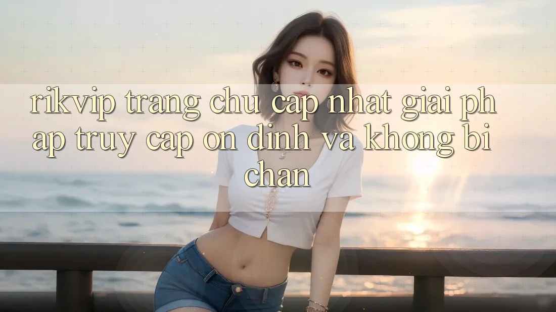 Rikvip - Trang chủ Cập Nhật: Giải Pháp Truy Cập Ổn định Và Không Bị Chặn