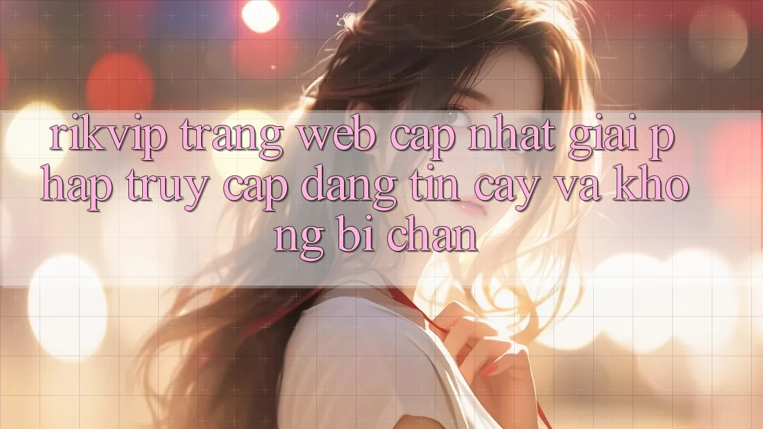 Rikvip - Trang web Cập Nhật: Giải Pháp Truy Cập Đáng tin cậy Và Không Bị Chặn