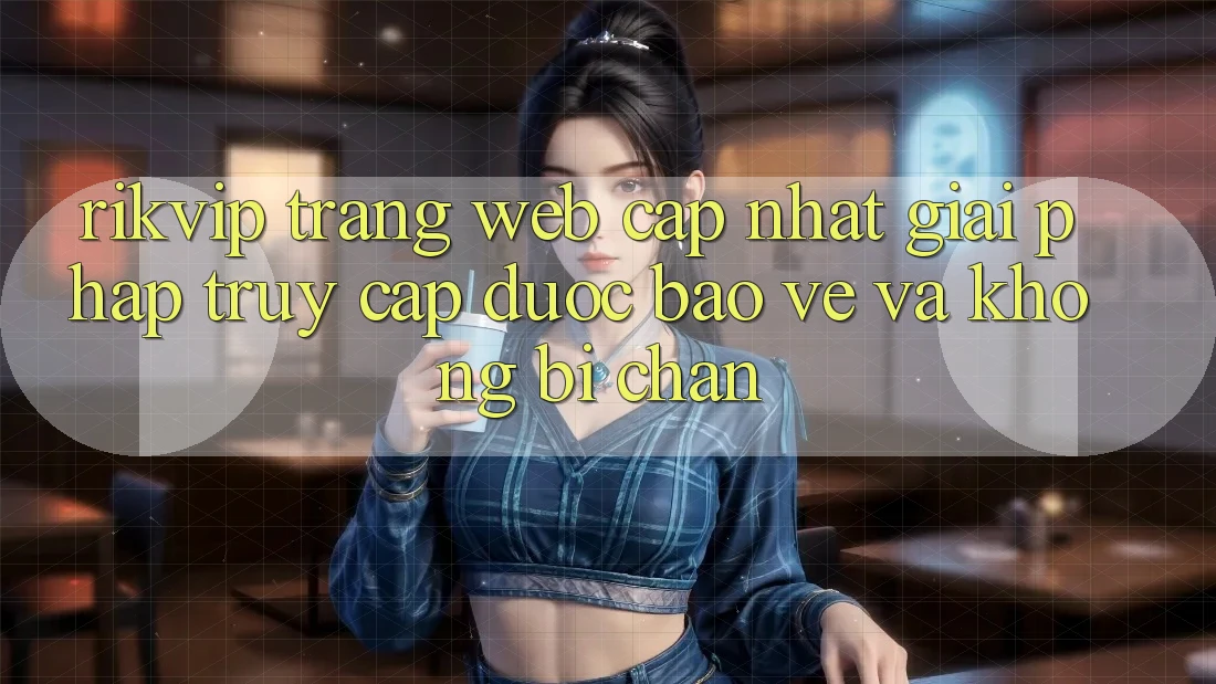 Rikvip - Trang web Cập Nhật: Giải Pháp Truy Cập Được bảo vệ Và Không Bị Chặn