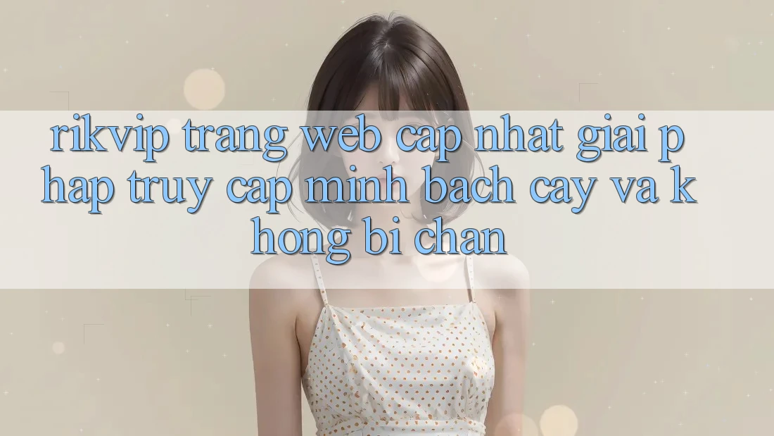 Rikvip - Trang web Cập Nhật: Giải Pháp Truy Cập Minh bạch cậy Và Không Bị Chặn Rikvip - Trang web Cập Nhật: Giải Pháp Truy Cập Minh bạch cậy Và Không Bị Chặn