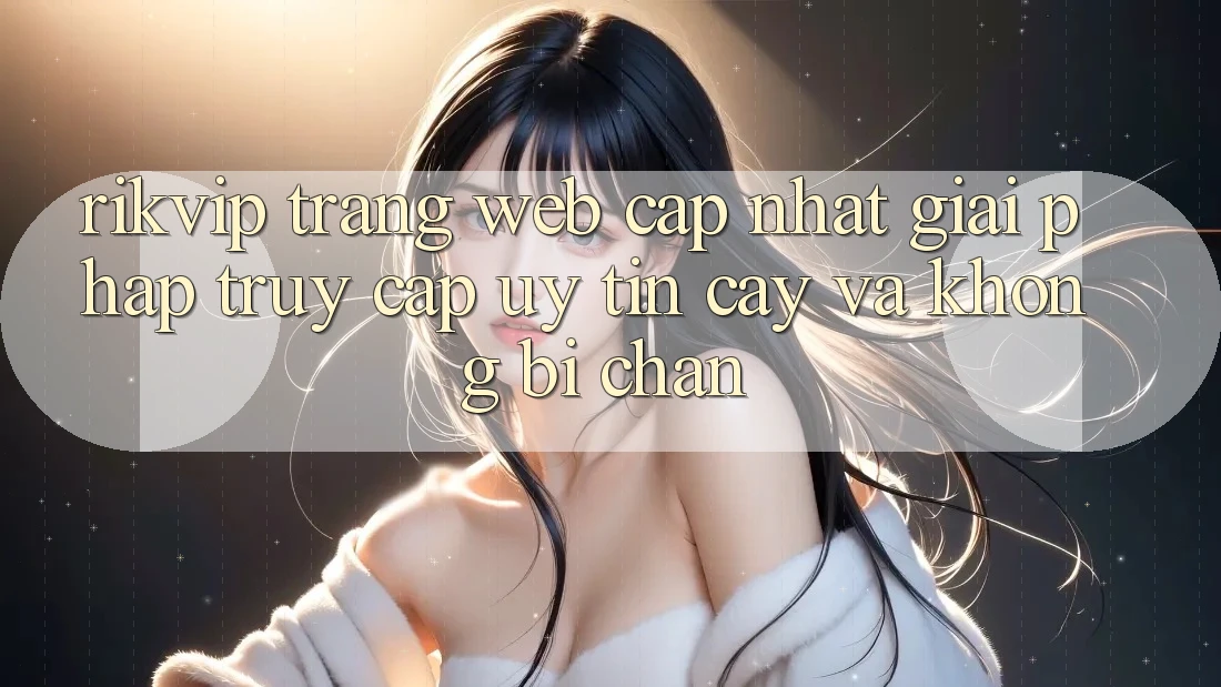 Rikvip - Trang web Cập Nhật: Giải Pháp Truy Cập Uy tín cậy Và Không Bị Chặn