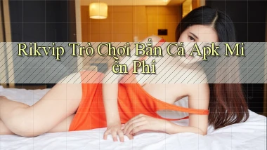 rikvip  trò chơi bắn cá apk miễn phí