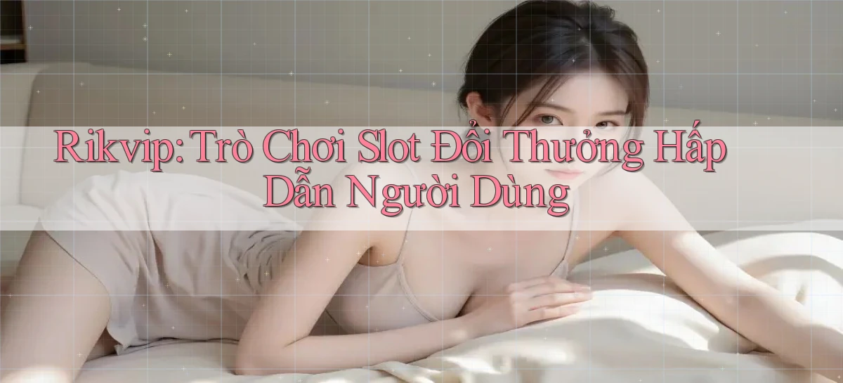 rikvip  trò chơi slot đổi thưởng hấp dẫn người dùng