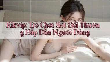 rikvip  trò chơi slot đổi thưởng hấp dẫn người dùng