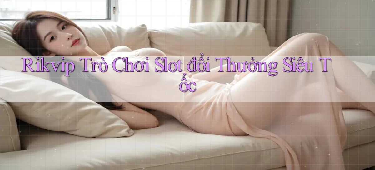rikvip  trò chơi slot đổi thưởng siêu tốc