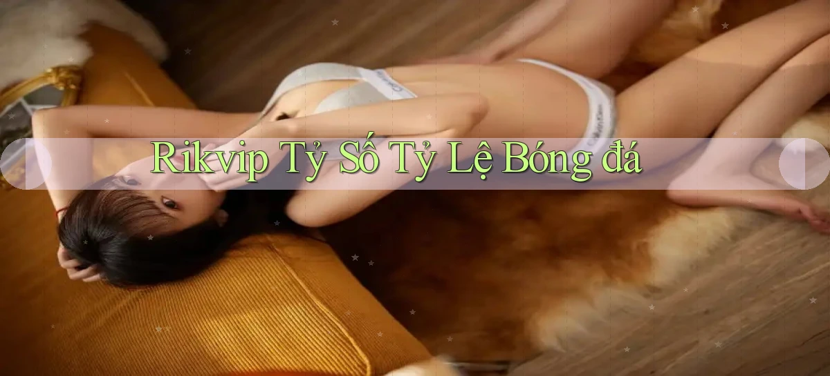 rikvip  tỷ số tỷ lệ bóng đá