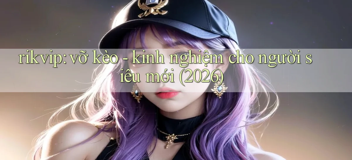 rikvip vỡ kèo   kinh nghiệm cho người siêu mới (2026)
