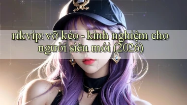 rikvip vỡ kèo   kinh nghiệm cho người siêu mới (2026)