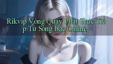 rikvip  vòng quay phát trực tiếp từ sòng bạc online