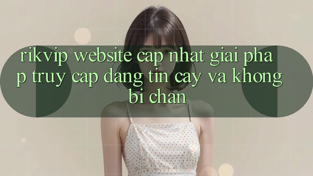 Rikvip - Website Cập Nhật: Giải Pháp Truy Cập Đáng tin cậy Và Không Bị Chặn