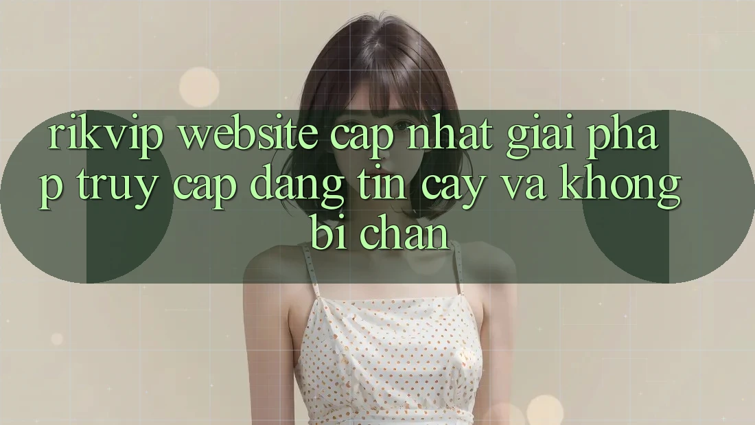Rikvip - Website Cập Nhật: Giải Pháp Truy Cập Đáng tin cậy Và Không Bị Chặn