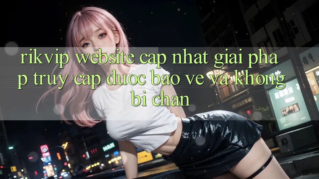 Rikvip - Website Cập Nhật: Giải Pháp Truy Cập Được bảo vệ Và Không Bị Chặn Rikvip - Website Cập Nhật: Giải Pháp Truy Cập Được bảo vệ Và Không Bị Chặn
