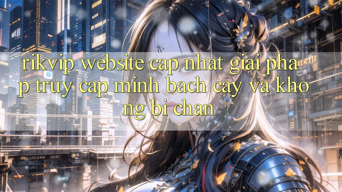 Rikvip - Website Cập Nhật: Giải Pháp Truy Cập Minh bạch cậy Và Không Bị Chặn