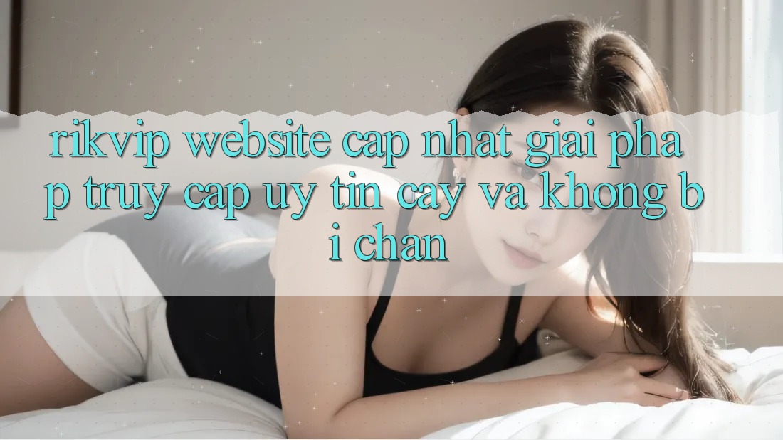 Rikvip - Website Cập Nhật: Giải Pháp Truy Cập Uy tín cậy Và Không Bị Chặn