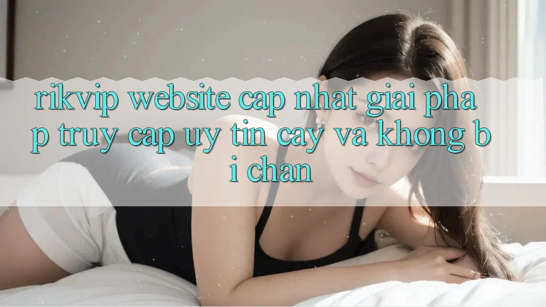 Rikvip - Website Cập Nhật: Giải Pháp Truy Cập Uy tín cậy Và Không Bị Chặn