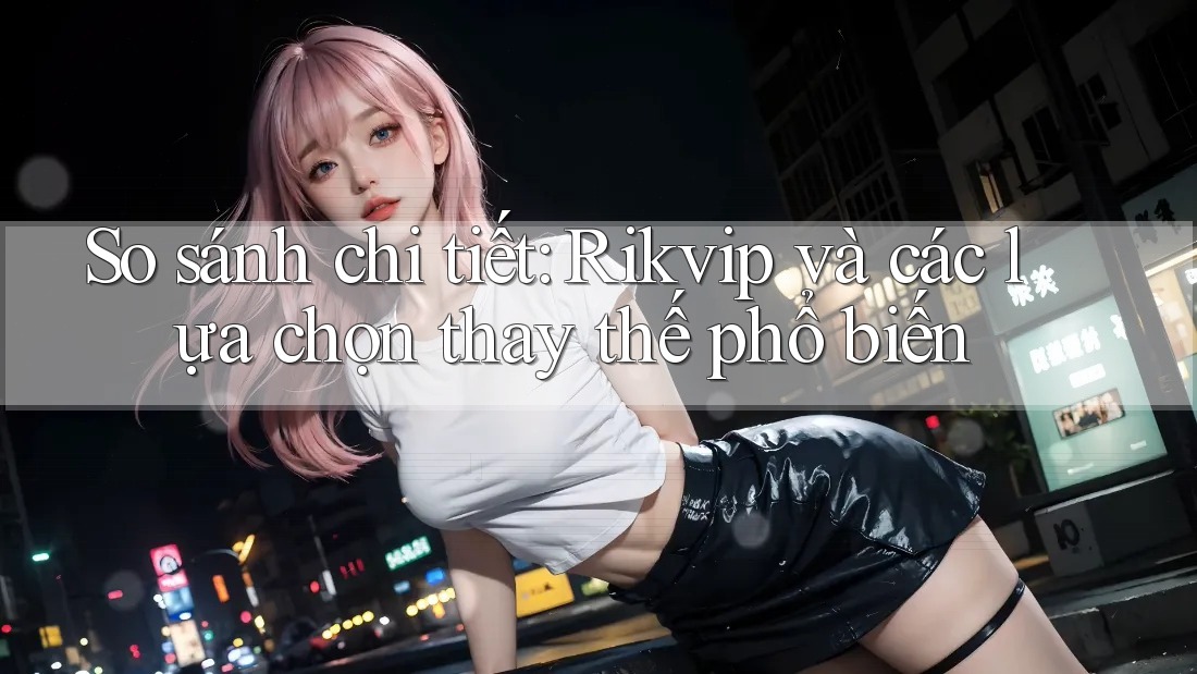 So sánh chi tiết: Rikvip và các lựa chọn thay thế phổ biến So sánh chi tiết: Rikvip và các lựa chọn thay thế phổ biến