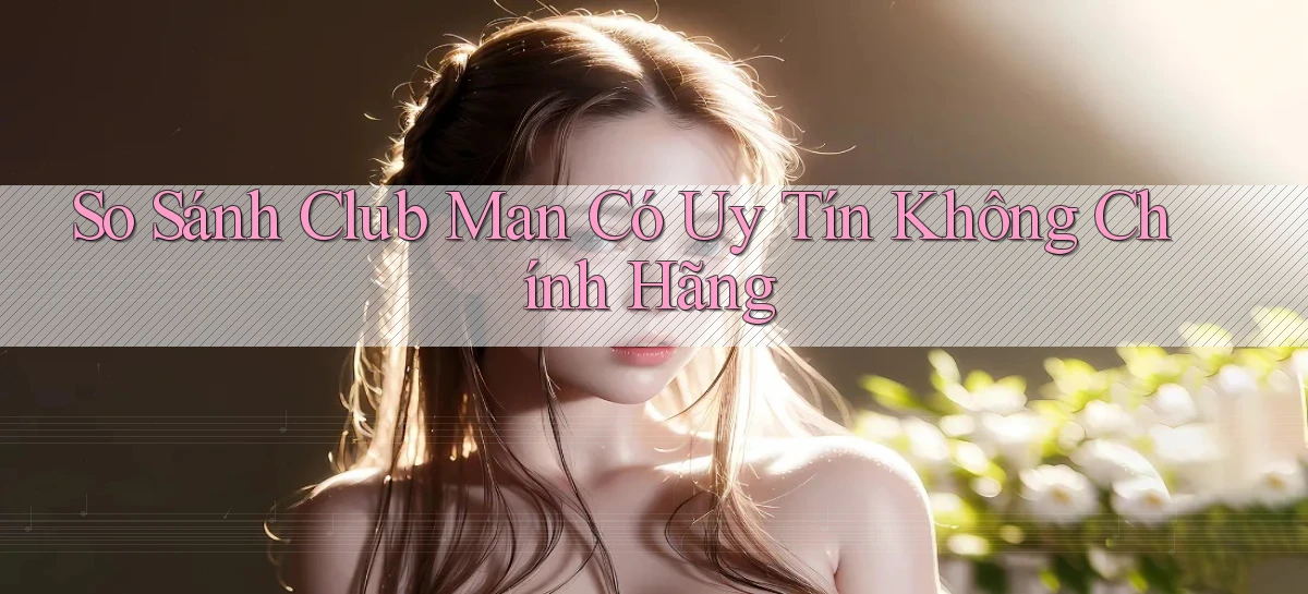 so sánh club man có uy tín không chính hãng