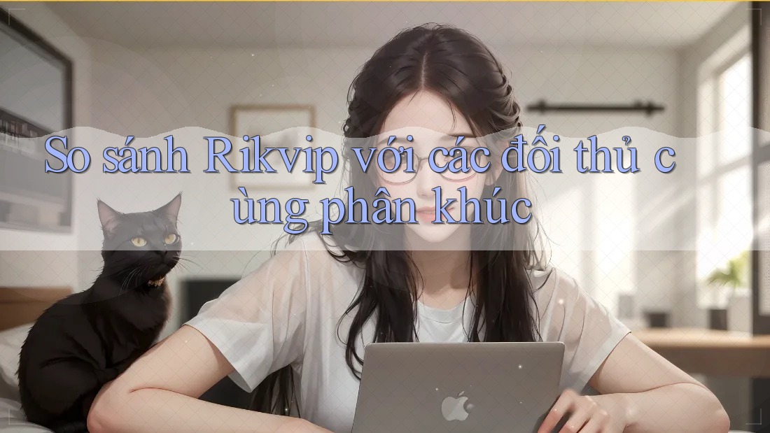 So sánh Rikvip với các đối thủ cùng phân khúc So sánh Rikvip với các đối thủ cùng phân khúc