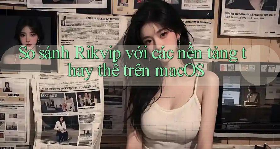 So sánh Rikvip với các nền tảng thay thế trên macOS