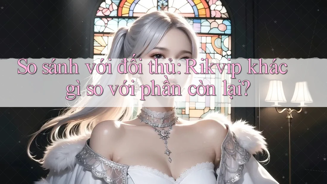 So sánh với đối thủ: Rikvip khác gì so với phần còn lại? So sánh với đối thủ: Rikvip khác gì so với phần còn lại?
