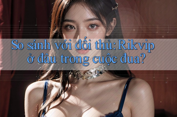So sánh với đối thủ: Rikvip ở đâu trong cuộc đua? So sánh với đối thủ: Rikvip ở đâu trong cuộc đua?