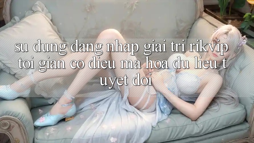 Sử dụng Đăng Nhập Giải Trí Rikvip: Tối Giản Có điều Mã hóa dữ liệu Tuyệt Đối