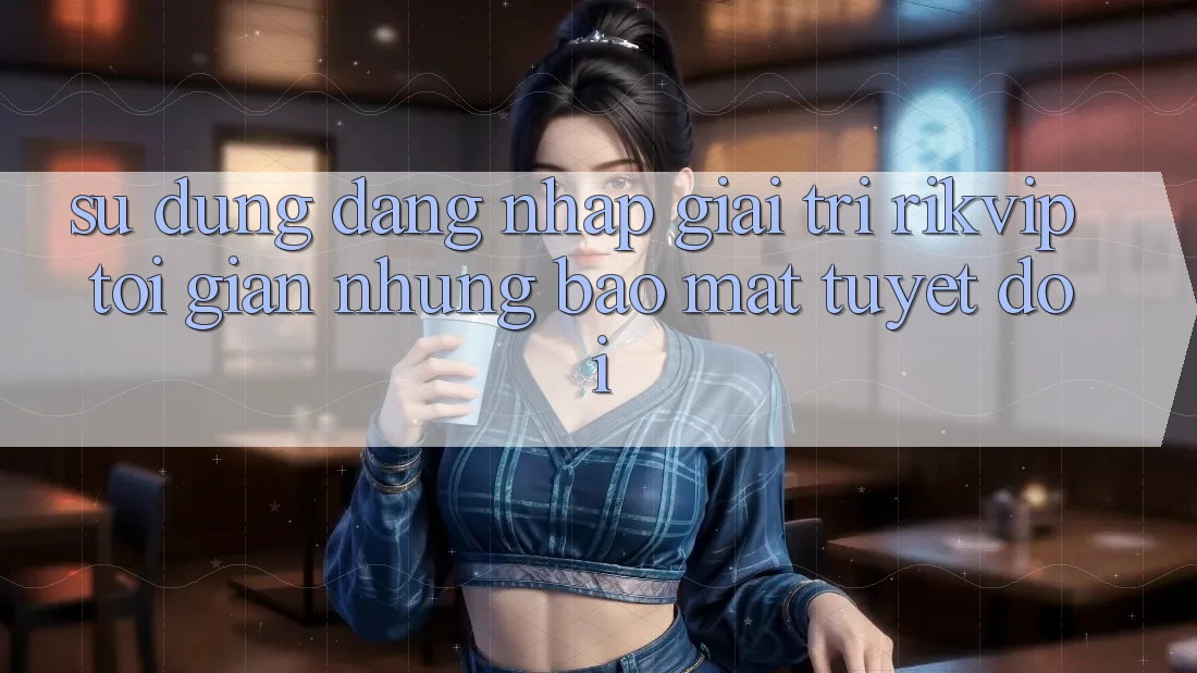 Sử dụng Đăng Nhập Giải Trí Rikvip: Tối Giản Nhưng Bảo Mật Tuyệt Đối