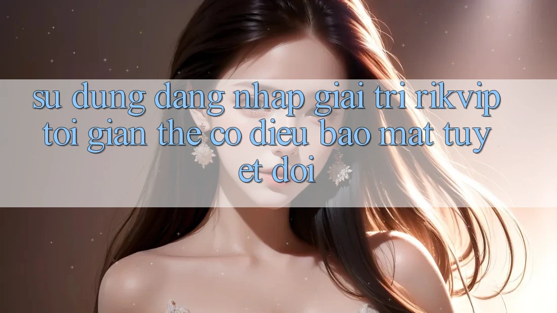 Sử dụng Đăng Nhập Giải Trí Rikvip: Tối Giản Thế có điều Bảo Mật Tuyệt Đối