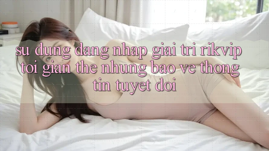 Sử dụng Đăng Nhập Giải Trí Rikvip: Tối Giản Thế nhưng Bảo vệ thông tin Tuyệt Đối